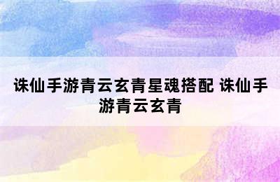 诛仙手游青云玄青星魂搭配 诛仙手游青云玄青